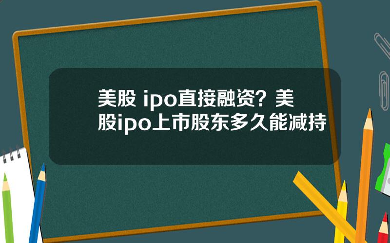 美股 ipo直接融资？美股ipo上市股东多久能减持